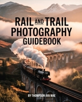 Rail and Trail Photography Guidebook: Master Tips for Breathtaking Train and Hiking Photography Across Europe’s Landscapes in Every Season B0FBX32Z6S Book Cover