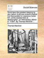 Good Laws the Greatest Blessing to Any Nation. a Sermon Preach'd Before the Honourable Sir Laurence Carter Knt. at the Assizes Held at Northampton, on 1170128211 Book Cover