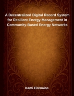 A Decentralized Digital Record System for Resilient Energy Management in Community-Based Energy Networks B0F622HGYZ Book Cover