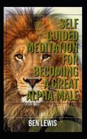 Self guided meditation for becoming a great alpha male.: Be free, be happy, be fulfilled! 1092793410 Book Cover