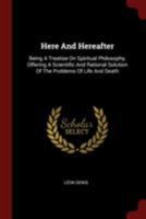 Here And Hereafter: Being A Treatise On Spiritual Philosophy, Offering A Scientific And Rational Solution Of The Problems Of Life And Death 1015903002 Book Cover