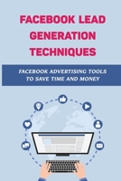 Facebook Lead Generation Techniques: Facebook Advertising Tools To Save Time And Money: Facebook Advertising Guide B09DDYVMHX Book Cover