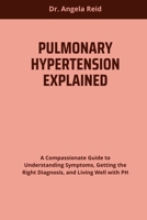 PULMONARY HYPERTENSION EXPLAINED: A Compassionate Guide to Understanding Symptoms, Getting the Right Diagnosis, and Living Well with PH B0F9QRCF69 Book Cover