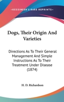 Dogs: Their Origin And Varieties; Directions As To Their General Management, And Simple Instructions As To Their Treatment Under Disease 1163933708 Book Cover