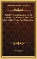 Antidotvm Lincolniense Or An Answer To A Book Entitled, The Holy Table, Name And Thing, Etc. 1174782420 Book Cover