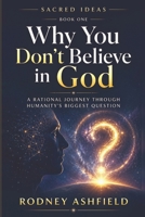 Why You Don’t Believe in God: A Rational Journey Through Humanity’s Biggest Question (Sacred Ideas in Our Material Universe) 1067871519 Book Cover