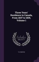 Three Years' Residence in Canada, from 1837 to 1839 Volume 1 1357210345 Book Cover