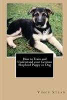 How to Train and Understand Your German Shepherd Puppy or Dog 1460936027 Book Cover