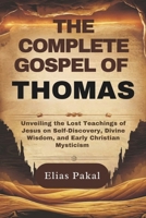THE COMPLETE GOSPEL OF THOMAS: Unveiling the Lost Teachings of Jesus on Self-Discovery, Divine Wisdom, and Early Christian Mysticism B0F3VYTN9S Book Cover