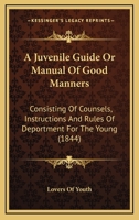 A Juvenile Guide Or Manual Of Good Manners: Consisting Of Counsels, Instructions And Rules Of Deportment For The Young 1164534009 Book Cover