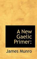 A New Gaelic Primer: Containing Elements Of Pronunciation, An Abridged Grammar, Formation Of Words, A List Of Gaelic And Welsh Vocables Of Like Signification, Also A Copious Vocabulary 1016180020 Book Cover
