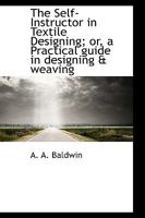 The Self-Instructor In Textile Designing - Or, A Practical Guide In Designing & Weaving - An Instructor & Guide Adapted To The Requirements Of All Engaged In The Art - The Most Practical An Complete W 1016936788 Book Cover