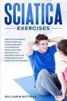 Sciatica Exercises: Simple Techniques, Stretching and Yoga Exercises to Find Relief From Back Pain and Sciatica. Ricover your Life Forever Without Drugs or Surgery B0858W4H5K Book Cover