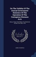 On The Validity Of The Annual Government Statistics Of The Operation Of The Contagious Diseases Acts: Being A Paper Read Before The Statistical Society June 20th, 1876 1297990056 Book Cover