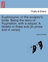 Euphrosyne; or the sculptor's bride. Being the story of Pygmalion, with a sequel. A libretto in three acts [in prose and in verse]. 1241051674 Book Cover