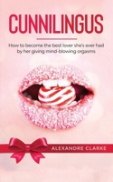 Cunnilingus: How to Become the Best Lover She's Ever Had by Her Giving Mind-Blowing Orgasms 1646940776 Book Cover