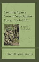 Creating Japan's Ground Self-Defense Force, 1945 2015: A Sword Well Made 1498537898 Book Cover