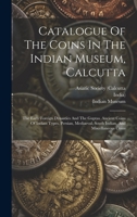 Catalogue Of The Coins In The Indian Museum, Calcutta: The Early Foreign Dynasties And The Guptas. Ancient Coins Of Indian Types. Persian, Mediaeval, South Indian, And Miscellaneous Coins 1019434481 Book Cover