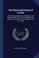 The Illustrated Litany of Loretto: Each Title Elucidated in a Meditation, and Illuminated [By J.S. and J.B. Klauber]. Orig. Written in Lat. [By F.X. Dornn], Now Tr. by T.C. Pope 1297801660 Book Cover