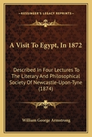 A Visit To Egypt, In 1872: Described In Four Lectures To The Literary And Philosophical Society Of Newcastle-Upon-Tyne 1436757126 Book Cover