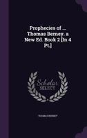 Prophecies of ... Thomas Berney. a New Ed. Book 2 [In 4 PT.]. - Primary Source Edition 1341271609 Book Cover