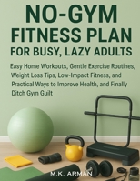 No-Gym Fitness Plan For Busy, Lazy Adults: Easy Home Workouts, Gentle Exercise Routines, Weight Loss Tips, Low-Impact Fitness, and Practical Ways to Improve Health, and Finally Ditch Gym Guilt B0FPQVFKJT Book Cover