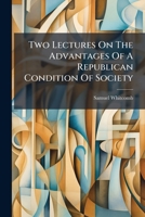 Two Lectures On The Advantages Of A Republican Condition Of Society: For The Promotion Of The Arts, And The Cultivation Of Science 1247996662 Book Cover