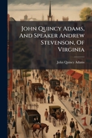John Quincy Adams, And Speaker Andrew Stevenson, Of Virginia: An Episode Of The Twenty-Second Congress, 1832 127149518X Book Cover