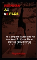 FITNESS AT 60 PLUS: The Complete Guide And All You Need To Know About Staying Fit At 60 Plus null Book Cover