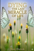 Dying the last Miracle of Life: what happens when the body is shutting down, in preperation of dying... B0H6KNHP8R Book Cover