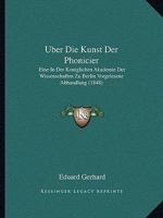 Uber Die Kunst Der Phonicier: Eine In Der Koniglichen Akademie Der Wissenschaften Zu Berlin Vorgelesene Abhandlung (1848) 116028783X Book Cover