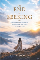 The End of Seeking: A Psychological and Spiritual Path to Deep Healing, Inner Clarity, and Living in Truth 1066791007 Book Cover
