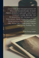 Citation and Examination of William Shakespeare, Euseby Treen, Joseph Carnaby, and Silas Gough, Clerk, Before the Worshipful Sir Thomas Lucy, Touching ... First Published From Original Papers. To... 1014776708 Book Cover