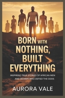 Born with Nothing, Built Everything: Inspiring True Stories of African Men and Women Who Defied the Odds B0GDQQ5W91 Book Cover