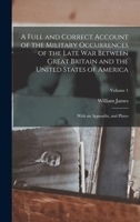 A Full and Correct Account of the Military Occurrences of the Late war Between Great Britain and the United States of America: With an Appendix, and Plates; Volume 1 1016043821 Book Cover