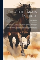 The Gentleman's Farriery: Or, a Practical Treatise On the Diseases of Horses, Wherein the Best Writers On That Subject Have Been Consulted, and M. La ... Considered and Improved: Also, a New Inven 102283830X Book Cover