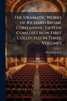 The Dramatic Works of Richard Brome Containing Fifteen Comedies Now First Collected in Three Volumes 1172844607 Book Cover