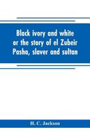 Black ivory and white or the story of el Zubeir Pasha, slaver and sultan 9353704685 Book Cover