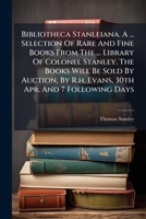 Bibliotheca Stanleiana. A ... Selection Of Rare And Fine Books From The ... Library Of Colonel Stanley. The Books Will Be Sold By Auction, By R.h. Evans, 30th Apr. And 7 Following Days... 1246516764 Book Cover