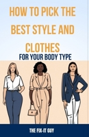 How to Pick the Best Style and Clothes For Your Body Type: Essential Tips for Flattering Your Figure, Choosing Colors, Mixing Pieces, and Crafting You B0CR82Y253 Book Cover