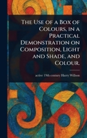 The Use of a Box of Colours, in a Practical Demonstration on Composition, Light and Shade, and Colour. 1023208849 Book Cover