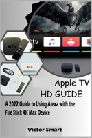 APPLE TV HD GUIDE: A 2022 Guide to Using Alexa with the Fire Stick 4K Max Device B0CFCQH2LL Book Cover