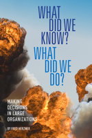 What Did We Know? What Did We Do?: Making Decisions in Large Organizations 1945389850 Book Cover