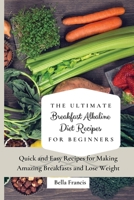 The Ultimate Breakfast Alkaline Diet Recipes for Beginners: Quick and Easy Recipes for Making Amazing Breakfast and Lose Weight 1802695036 Book Cover