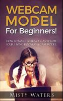 Webcam Model: For Beginners! How to Make Loads of Cash from Your Living Room as a CAM Model 154133762X Book Cover