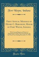 First Annual Message of Henry C. Berghoff, Mayor of Fort Wayne, Indiana: With Annual Reports of Heads of Departments of the City Government, for the ... Ending December 31, 1901 0266630111 Book Cover