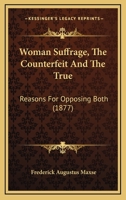 Woman Suffrage, The Counterfeit And The True: Reasons For Opposing Both 1120958776 Book Cover