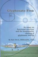 Glyphosate Free: An Essay on Functional Nutrition and the Homeopathic Clearing of Glyphosate Toxicity 1721930671 Book Cover