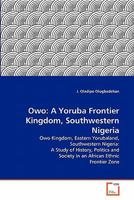 Owo: A Yoruba Frontier Kingdom, Southwestern Nigeria: Owo Kingdom, Eastern Yorubaland, Southwestern Nigeria: A Study of History, Politics and Society in an African Ethnic Frontier Zone 3639289293 Book Cover