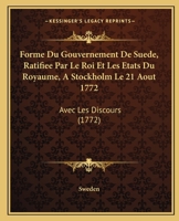 Forme Du Gouvernement De Suede, Ratifiee Par Le Roi Et Les Etats Du Royaume, A Stockholm Le 21 Aout 1772: Avec Les Discours 1104056429 Book Cover